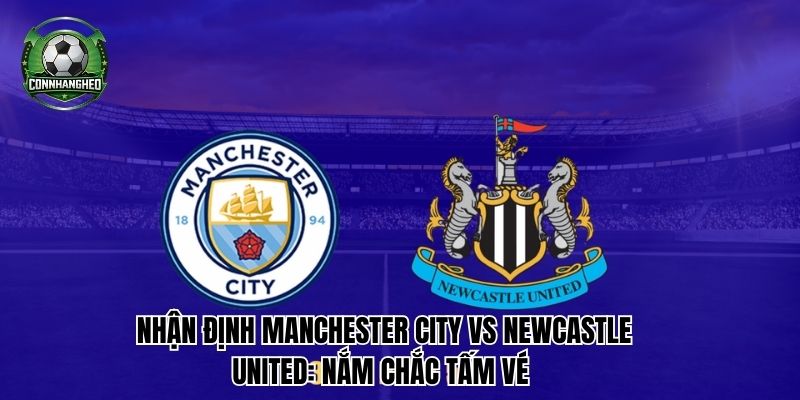 Nhận định Manchester City vs Newcastle United: Nắm chắc tấm vé